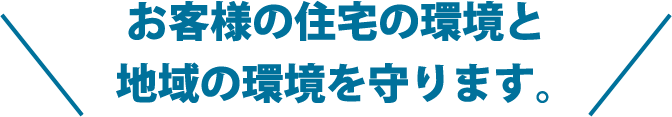 お客様の住宅の環境と地域の環境を守ります。