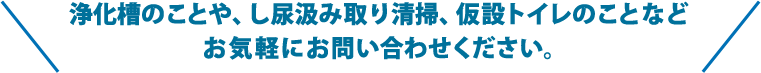 浄化槽のことや、し尿汲み取り清掃、仮設トイレのことなど お気軽にお問い合わせください。