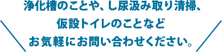 浄化槽のことや、し尿汲み取り清掃、仮設トイレのことなど お気軽にお問い合わせください。